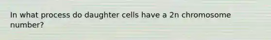 In what process do daughter cells have a 2n chromosome number?