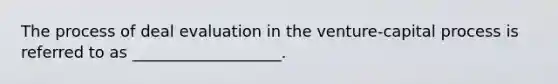 The process of deal evaluation in the venture-capital process is referred to as ___________________.