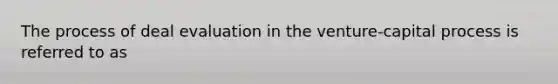 The process of deal evaluation in the venture-capital process is referred to as