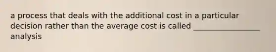 a process that deals with the additional cost in a particular decision rather than the average cost is called _________________ analysis