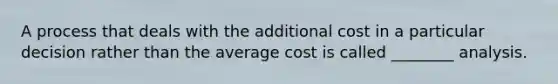 A process that deals with the additional cost in a particular decision rather than the average cost is called ________ analysis.