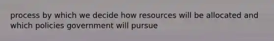 process by which we decide how resources will be allocated and which policies government will pursue