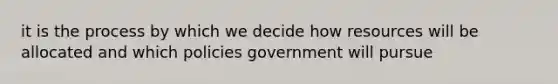 it is the process by which we decide how resources will be allocated and which policies government will pursue