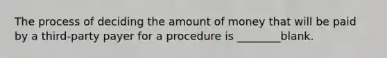 The process of deciding the amount of money that will be paid by a third-party payer for a procedure is ________blank.