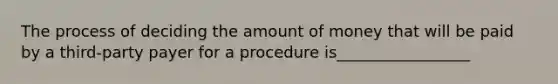 The process of deciding the amount of money that will be paid by a third-party payer for a procedure is_________________