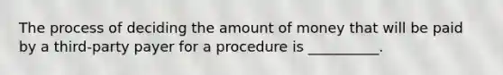 The process of deciding the amount of money that will be paid by a third-party payer for a procedure is __________.