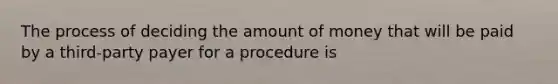 The process of deciding the amount of money that will be paid by a third-party payer for a procedure is