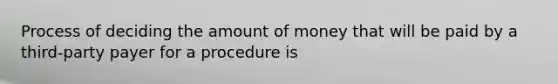 Process of deciding the amount of money that will be paid by a third-party payer for a procedure is