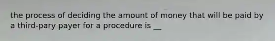 the process of deciding the amount of money that will be paid by a third-pary payer for a procedure is __