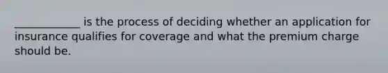 ____________ is the process of deciding whether an application for insurance qualifies for coverage and what the premium charge should be.