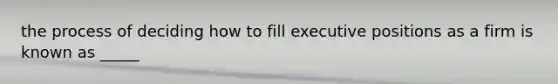 the process of deciding how to fill executive positions as a firm is known as _____