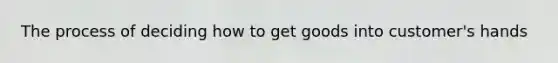 The process of deciding how to get goods into customer's hands