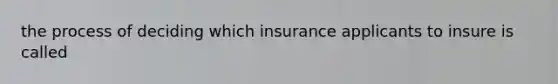 the process of deciding which insurance applicants to insure is called