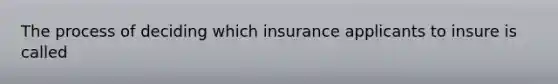 The process of deciding which insurance applicants to insure is called