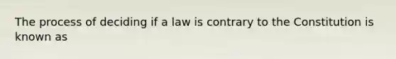 The process of deciding if a law is contrary to the Constitution is known as