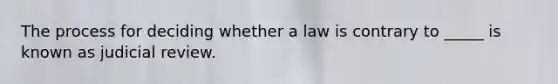 The process for deciding whether a law is contrary to _____ is known as judicial review.