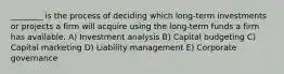 ________ is the process of deciding which long-term investments or projects a firm will acquire using the long-term funds a firm has available. A) Investment analysis B) Capital budgeting C) Capital marketing D) Liability management E) Corporate governance