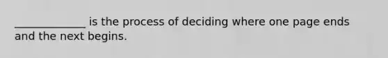 _____________ is the process of deciding where one page ends and the next begins.