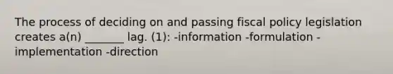 The process of deciding on and passing fiscal policy legislation creates a(n) _______ lag. (1): -information -formulation -implementation -direction