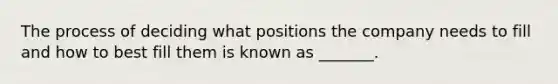 The process of deciding what positions the company needs to fill and how to best fill them is known as​ _______.