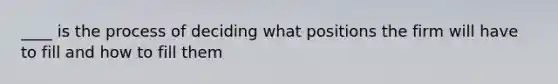 ____ is the process of deciding what positions the firm will have to fill and how to fill them