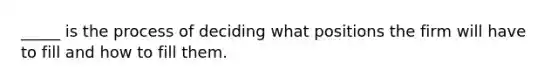 _____ is the process of deciding what positions the firm will have to fill and how to fill them.