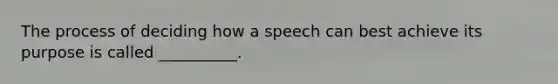 The process of deciding how a speech can best achieve its purpose is called __________.