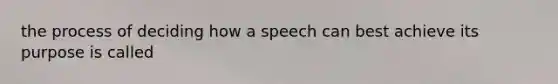 the process of deciding how a speech can best achieve its purpose is called