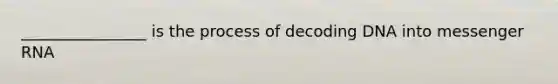 ________________ is the process of decoding DNA into messenger RNA