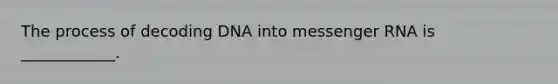 The process of decoding DNA into messenger RNA is ____________.