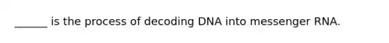 ______ is the process of decoding DNA into messenger RNA.