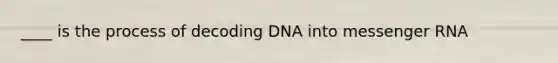 ____ is the process of decoding DNA into <a href='https://www.questionai.com/knowledge/kDttgcz0ig-messenger-rna' class='anchor-knowledge'>messenger rna</a>