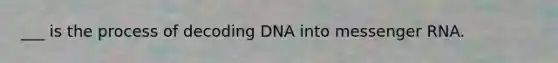 ___ is the process of decoding DNA into messenger RNA.