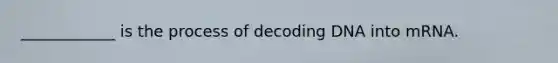 ____________ is the process of decoding DNA into mRNA.