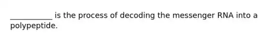 ___________ is the process of decoding the messenger RNA into a polypeptide.