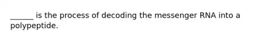 ______ is the process of decoding the <a href='https://www.questionai.com/knowledge/kDttgcz0ig-messenger-rna' class='anchor-knowledge'>messenger rna</a> into a polypeptide.