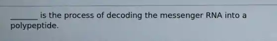 _______ is the process of decoding the messenger RNA into a polypeptide.