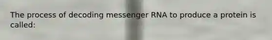 The process of decoding messenger RNA to produce a protein is called: