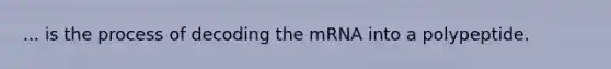 ... is the process of decoding the mRNA into a polypeptide.