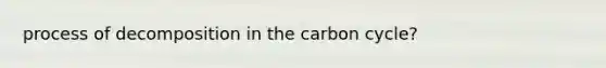 process of decomposition in <a href='https://www.questionai.com/knowledge/kMvxsmmBPd-the-carbon-cycle' class='anchor-knowledge'>the carbon cycle</a>?