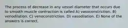 The process of decrease in any vessel diameter that occurs due to smooth muscle contraction is called A) vasoconstriction. B) venodilation. C) venoconstriction. D) vasodilation. E) None of the answers is correct.