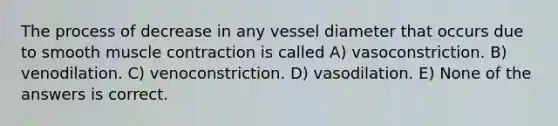 The process of decrease in any vessel diameter that occurs due to smooth muscle contraction is called A) vasoconstriction. B) venodilation. C) venoconstriction. D) vasodilation. E) None of the answers is correct.