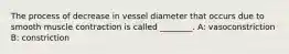 The process of decrease in vessel diameter that occurs due to smooth muscle contraction is called ________. A: vasoconstriction B: constriction