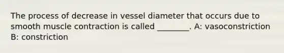 The process of decrease in vessel diameter that occurs due to smooth muscle contraction is called ________. A: vasoconstriction B: constriction