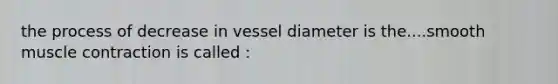 the process of decrease in vessel diameter is the....smooth muscle contraction is called :