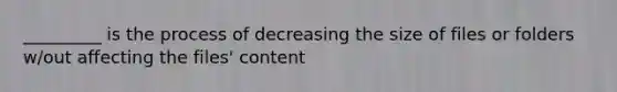 _________ is the process of decreasing the size of files or folders w/out affecting the files' content