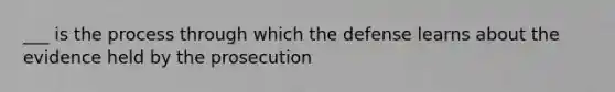 ___ is the process through which the defense learns about the evidence held by the prosecution