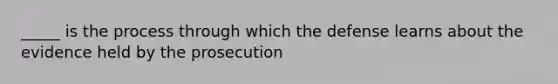 _____ is the process through which the defense learns about the evidence held by the prosecution