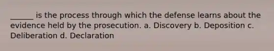 ______ is the process through which the defense learns about the evidence held by the prosecution. a. Discovery b. Deposition c. Deliberation d. Declaration