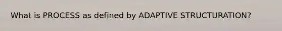 What is PROCESS as defined by ADAPTIVE STRUCTURATION?
